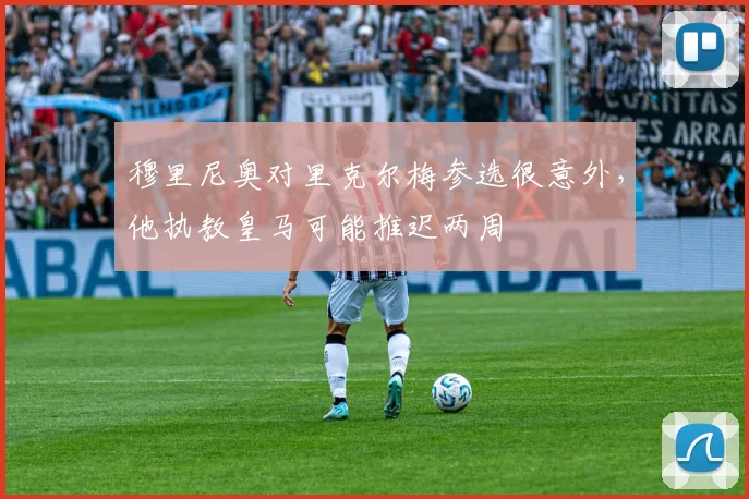 穆里尼奥对里克尔梅参选很意外，他执教皇马可能推迟两周