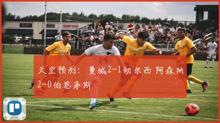 天空预测：曼城2-1切尔西 阿森纳2-0伯恩茅斯