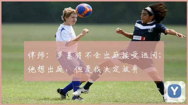 律师：罗基将不会出庭接受讯问；他想出庭，但是我决定放弃