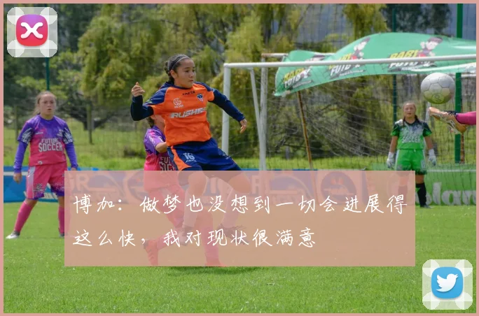 博加：做梦也没想到一切会进展得这么快，我对现状很满意